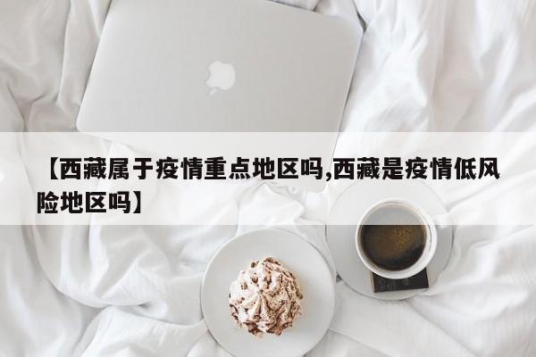 【西藏属于疫情重点地区吗,西藏是疫情低风险地区吗】