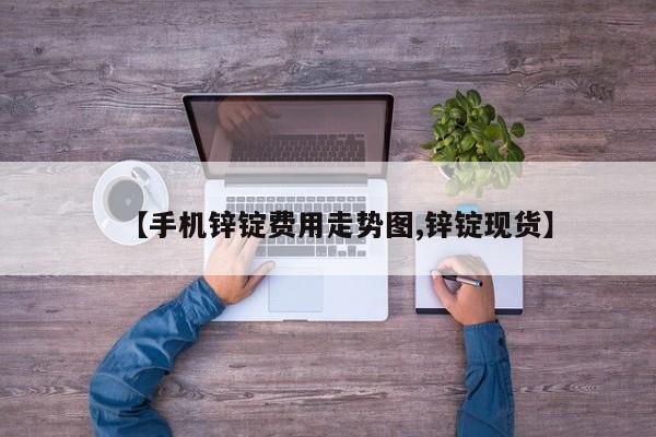 【手机锌锭费用走势图,锌锭现货】