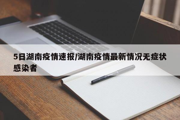 5日湖南疫情速报/湖南疫情最新情况无症状感染者