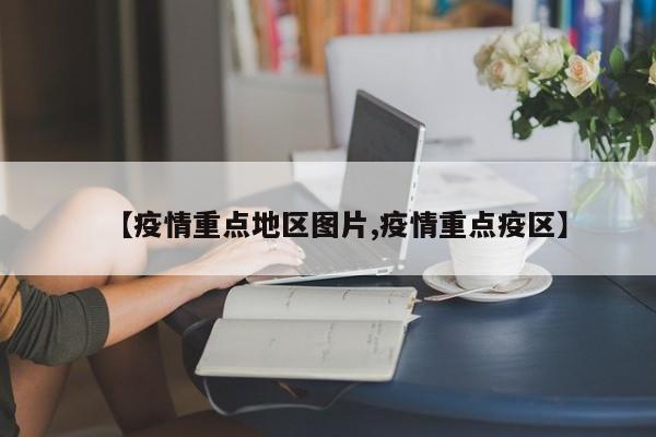 【疫情重点地区图片,疫情重点疫区】
