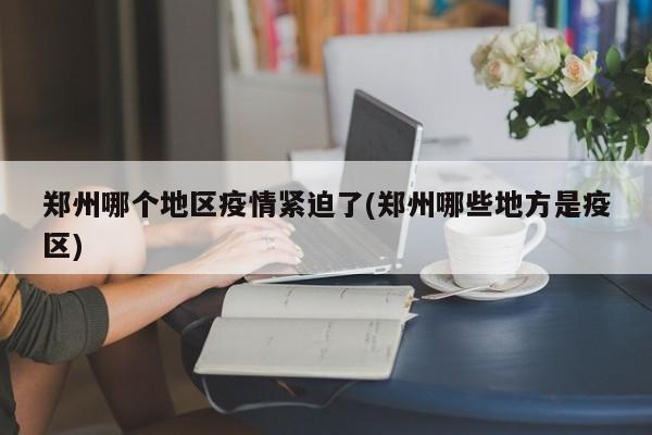 郑州哪个地区疫情紧迫了(郑州哪些地方是疫区)