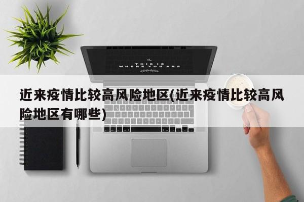 近来疫情比较高风险地区(近来疫情比较高风险地区有哪些)