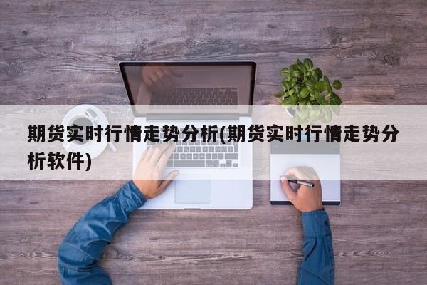 期货实时行情走势分析(期货实时行情走势分析软件)