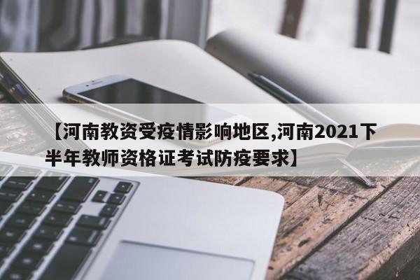 【河南教资受疫情影响地区,河南2021下半年教师资格证考试防疫要求】