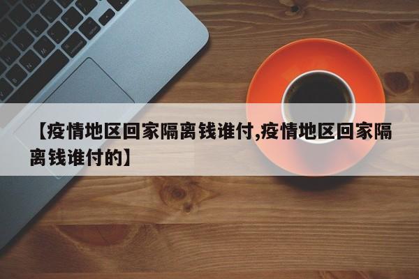 【疫情地区回家隔离钱谁付,疫情地区回家隔离钱谁付的】