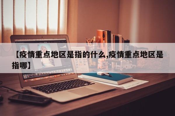 【疫情重点地区是指的什么,疫情重点地区是指哪】