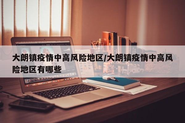 大朗镇疫情中高风险地区/大朗镇疫情中高风险地区有哪些