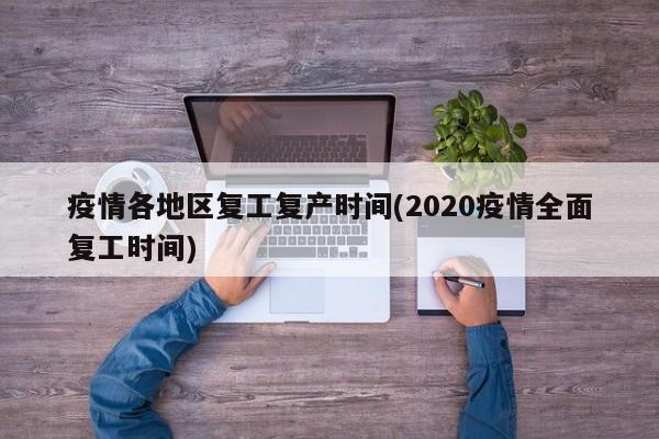 疫情各地区复工复产时间(2020疫情全面复工时间)