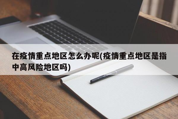 在疫情重点地区怎么办呢(疫情重点地区是指中高风险地区吗)