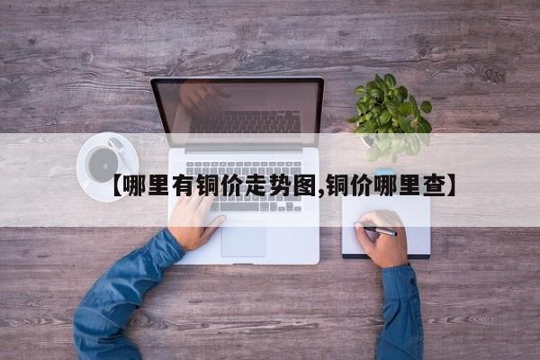 【哪里有铜价走势图,铜价哪里查】