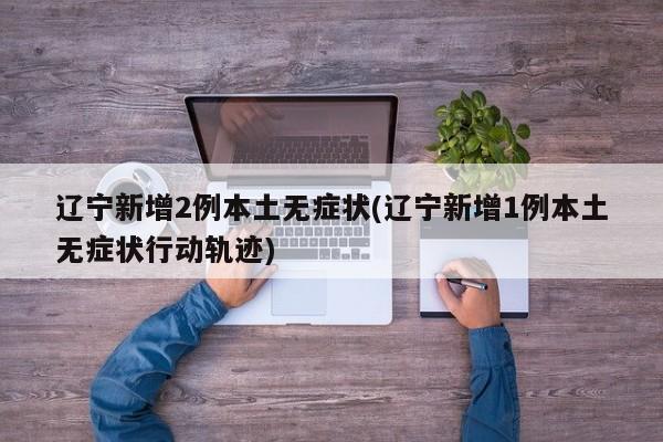 辽宁新增2例本土无症状(辽宁新增1例本土无症状行动轨迹)