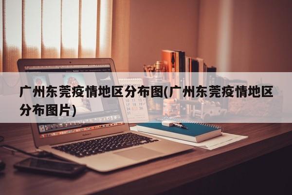 广州东莞疫情地区分布图(广州东莞疫情地区分布图片)