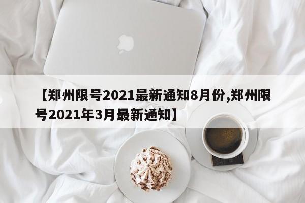 【郑州限号2021最新通知8月份,郑州限号2021年3月最新通知】
