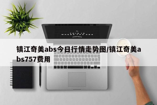 镇江奇美abs今日行情走势图/镇江奇美abs757费用