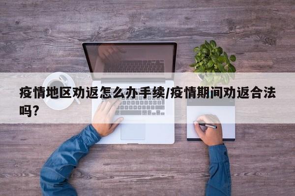 疫情地区劝返怎么办手续/疫情期间劝返合法吗?