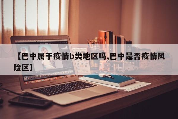 【巴中属于疫情b类地区吗,巴中是否疫情风险区】