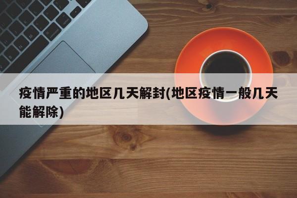 疫情严重的地区几天解封(地区疫情一般几天能解除)