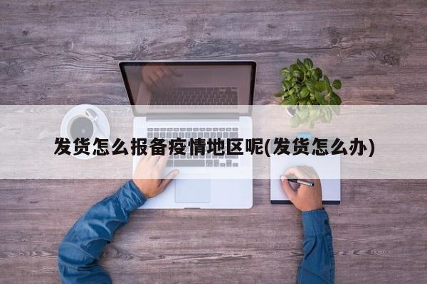 发货怎么报备疫情地区呢(发货怎么办)