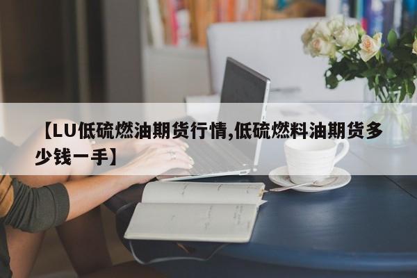 【LU低硫燃油期货行情,低硫燃料油期货多少钱一手】