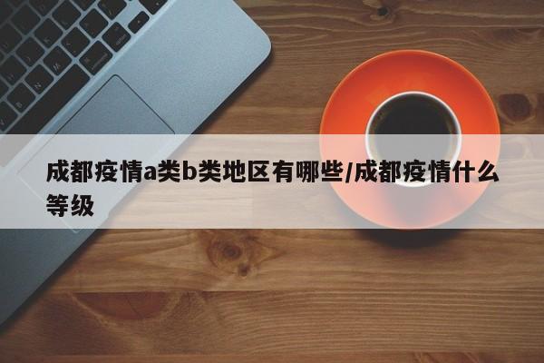 成都疫情a类b类地区有哪些/成都疫情什么等级