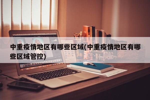 中重疫情地区有哪些区域(中重疫情地区有哪些区域管控)
