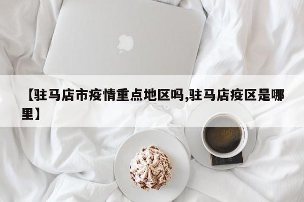 【驻马店市疫情重点地区吗,驻马店疫区是哪里】