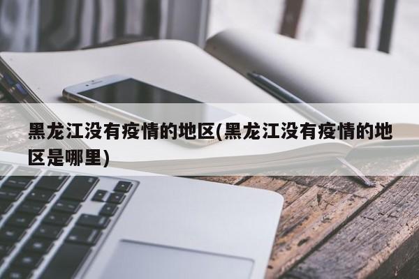 黑龙江没有疫情的地区(黑龙江没有疫情的地区是哪里)