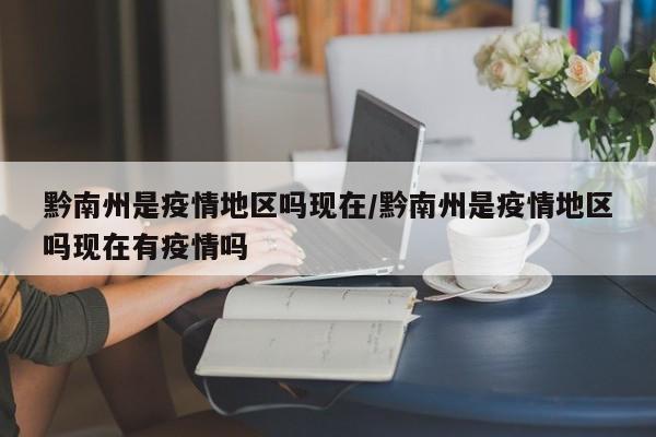 黔南州是疫情地区吗现在/黔南州是疫情地区吗现在有疫情吗