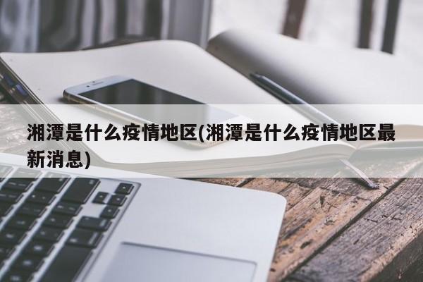 湘潭是什么疫情地区(湘潭是什么疫情地区最新消息)