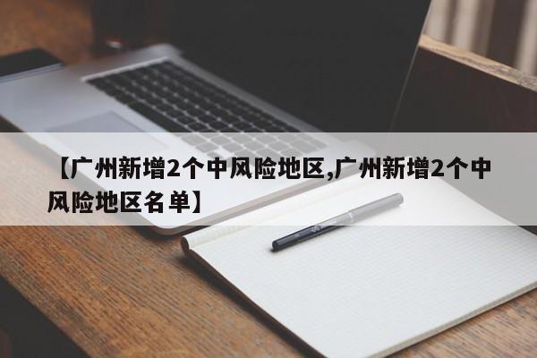 【广州新增2个中风险地区,广州新增2个中风险地区名单】