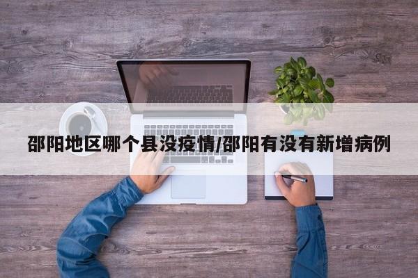 邵阳地区哪个县没疫情/邵阳有没有新增病例