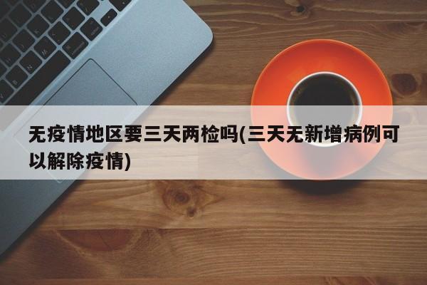 无疫情地区要三天两检吗(三天无新增病例可以解除疫情)