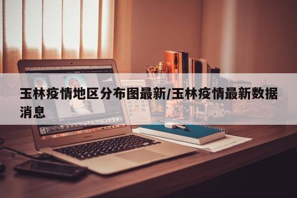 玉林疫情地区分布图最新/玉林疫情最新数据消息