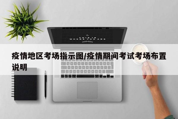 疫情地区考场指示图/疫情期间考试考场布置说明