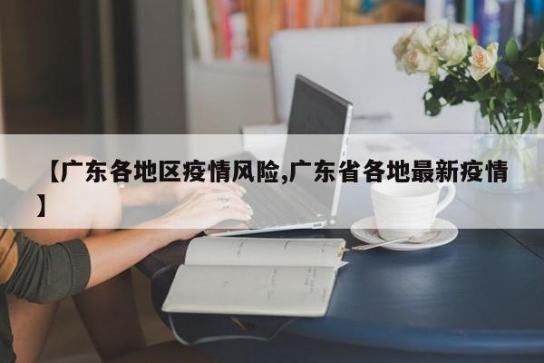 【广东各地区疫情风险,广东省各地最新疫情】