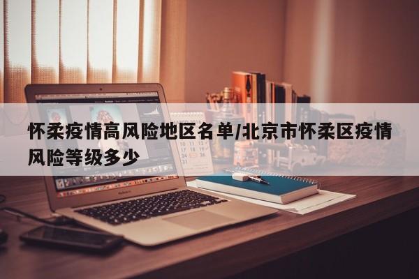 怀柔疫情高风险地区名单/北京市怀柔区疫情风险等级多少