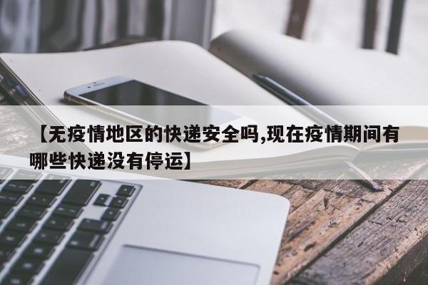 【无疫情地区的快递安全吗,现在疫情期间有哪些快递没有停运】