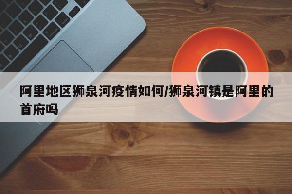 阿里地区狮泉河疫情如何/狮泉河镇是阿里的首府吗