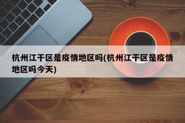 杭州江干区是疫情地区吗(杭州江干区是疫情地区吗今天)