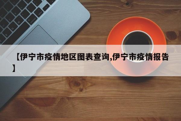 【伊宁市疫情地区图表查询,伊宁市疫情报告】