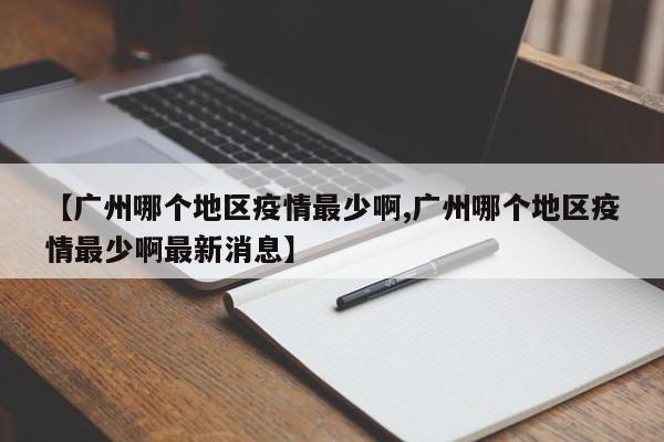 【广州哪个地区疫情最少啊,广州哪个地区疫情最少啊最新消息】