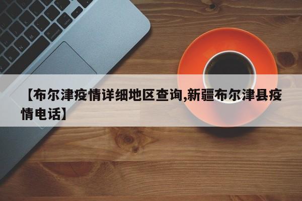 【布尔津疫情详细地区查询,新疆布尔津县疫情电话】