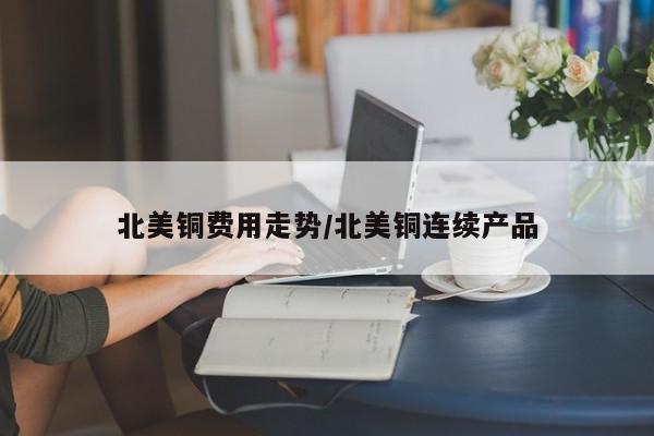 北美铜费用走势/北美铜连续产品