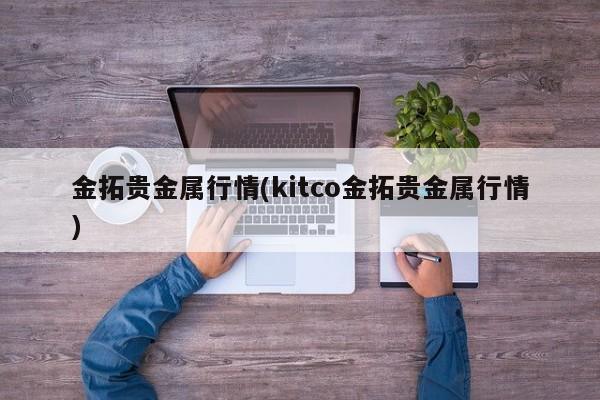金拓贵金属行情(kitco金拓贵金属行情)