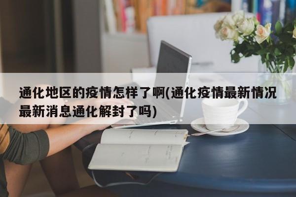 通化地区的疫情怎样了啊(通化疫情最新情况最新消息通化解封了吗)