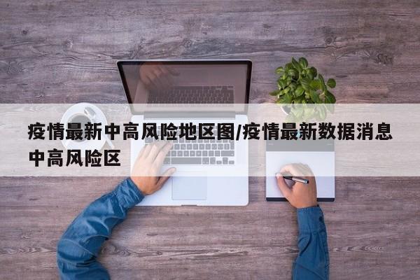 疫情最新中高风险地区图/疫情最新数据消息中高风险区