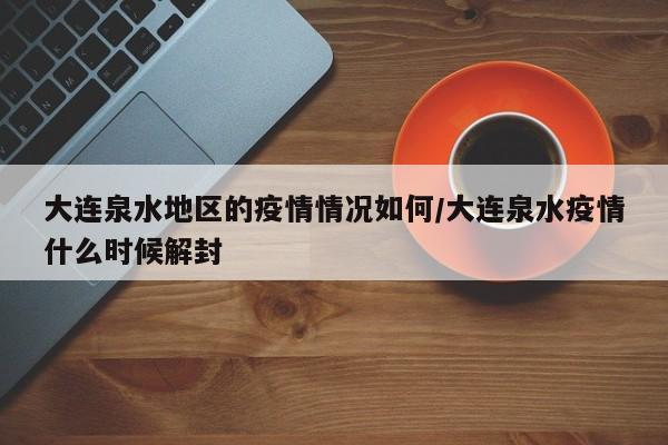 大连泉水地区的疫情情况如何/大连泉水疫情什么时候解封