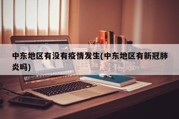 中东地区有没有疫情发生(中东地区有新冠肺炎吗)