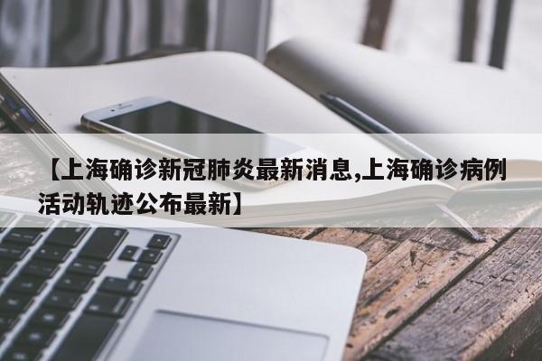 【上海确诊新冠肺炎最新消息,上海确诊病例活动轨迹公布最新】
