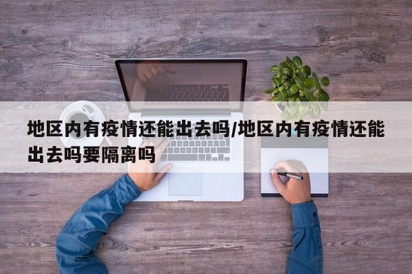 地区内有疫情还能出去吗/地区内有疫情还能出去吗要隔离吗